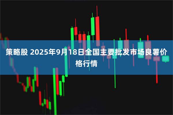 策略股 2025年9月18日全国主要批发市场良薯价格行情