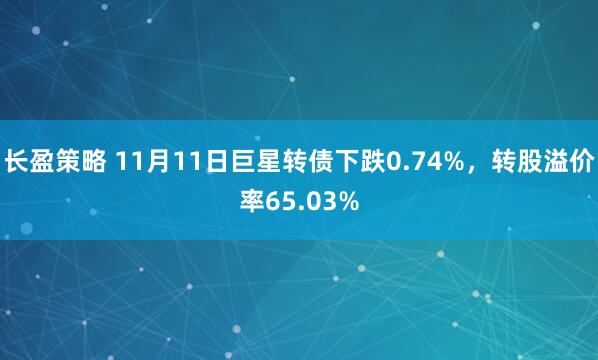 长盈策略 11月11日巨星转债下跌0.74%，转股溢价率65.03%