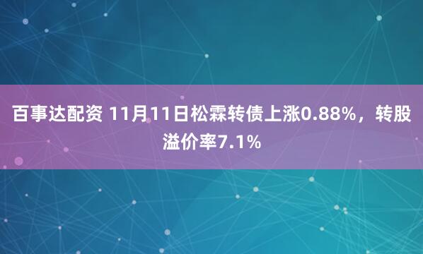 百事达配资 11月11日松霖转债上涨0.88%，转股溢价率7.1%