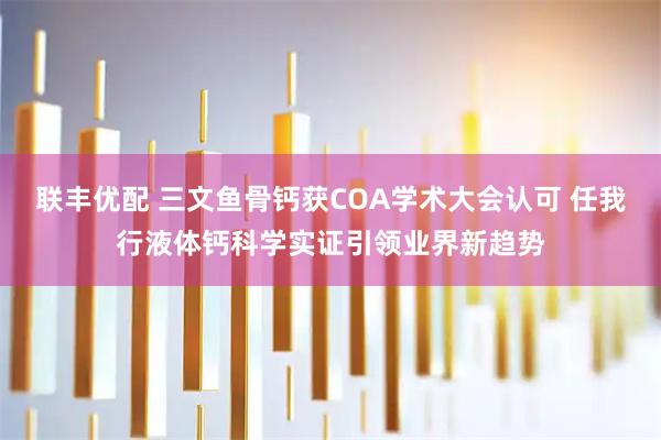 联丰优配 三文鱼骨钙获COA学术大会认可 任我行液体钙科学实证引领业界新趋势