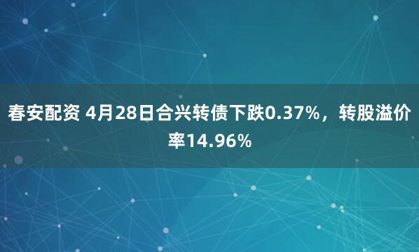 春安配资 4月28日合兴转债下跌0.37%，转股溢价率14.96%