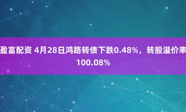 盈富配资 4月28日鸿路转债下跌0.48%，转股溢价率100.08%