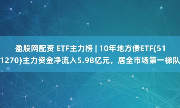 盈股网配资 ETF主力榜 | 10年地方债ETF(511270)主力资金净流入5.98亿元，居全市场第一梯队