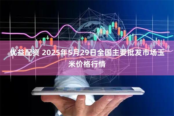 优益配资 2025年5月29日全国主要批发市场玉米价格行情