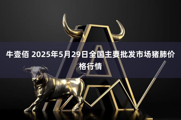牛壹佰 2025年5月29日全国主要批发市场猪肺价格行情