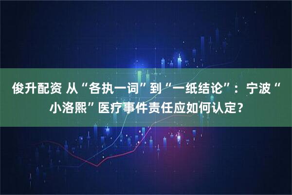 俊升配资 从“各执一词”到“一纸结论”：宁波“小洛熙”医疗事件责任应如何认定？
