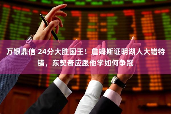 万银鼎信 24分大胜国王!詹姆斯证明湖人大错特错,东契奇应跟他学如何争冠