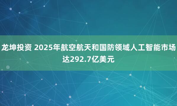 龙坤投资 2025年航空航天和国防领域人工智能市场达292.7亿美元