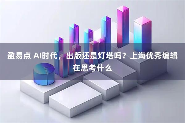 盈易点 AI时代，出版还是灯塔吗？上海优秀编辑在思考什么