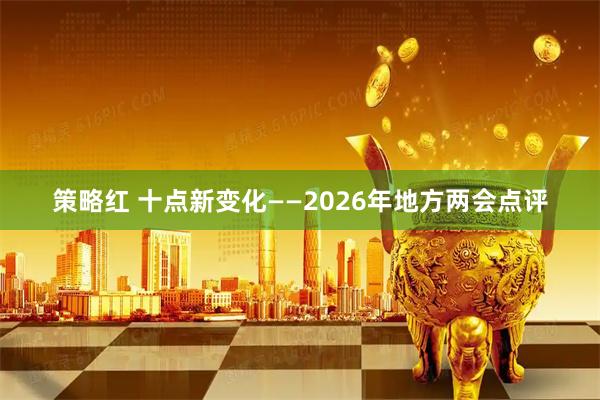 策略红 十点新变化——2026年地方两会点评