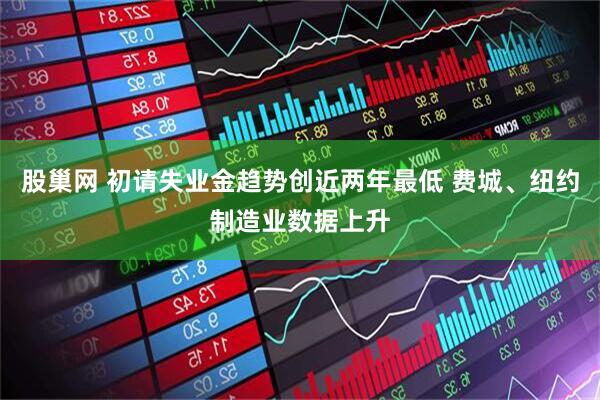 股巢网 初请失业金趋势创近两年最低 费城、纽约制造业数据上升