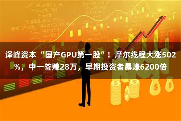 泽峰资本 “国产GPU第一股”！摩尔线程大涨502%，中一签赚28万，早期投资者暴赚6200倍