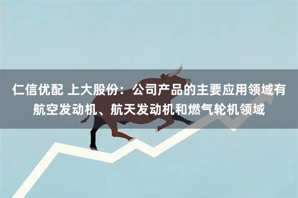 仁信优配 上大股份：公司产品的主要应用领域有航空发动机、航天发动机和燃气轮机领域