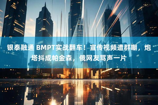 银泰融通 BMPT实战翻车！宣传视频遭群嘲，炮塔抖成帕金森，俄网友骂声一片