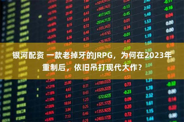 银河配资 一款老掉牙的JRPG，为何在2023年重制后，依旧吊打现代大作？