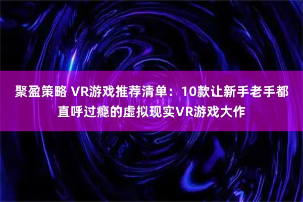 聚盈策略 VR游戏推荐清单：10款让新手老手都直呼过瘾的虚拟现实VR游戏大作