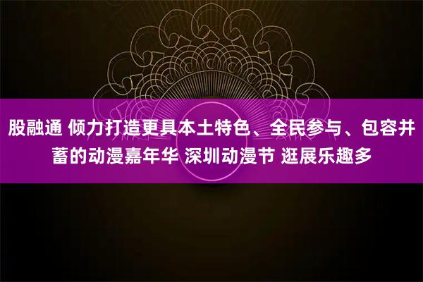 股融通 倾力打造更具本土特色、全民参与、包容并蓄的动漫嘉年华 深圳动漫节 逛展乐趣多