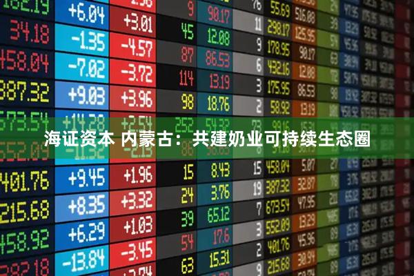 海证资本 内蒙古：共建奶业可持续生态圈