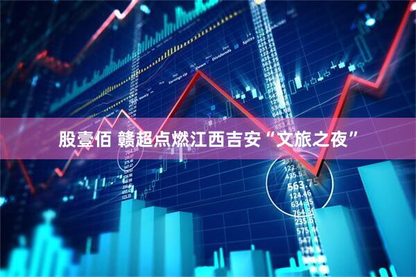 股壹佰 赣超点燃江西吉安“文旅之夜”